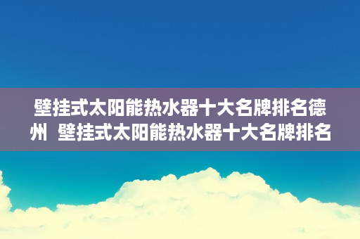 壁挂式太阳能热水器十大名牌排名德州  壁挂式太阳能热水器十大名牌排名，品质生活从节能开始