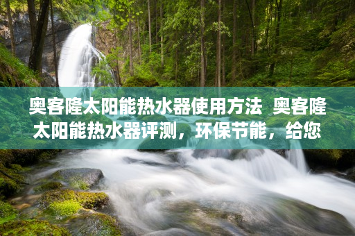 奥客隆太阳能热水器使用方法  奥客隆太阳能热水器评测，环保节能，给您一个温暖的家