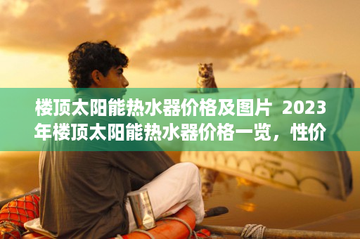 楼顶太阳能热水器价格及图片  2023年楼顶太阳能热水器价格一览，性价比高，节能环保