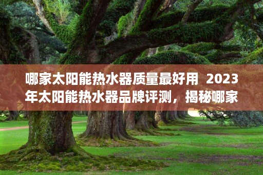 哪家太阳能热水器质量最好用  2023年太阳能热水器品牌评测，揭秘哪家太阳能热水器质量最好