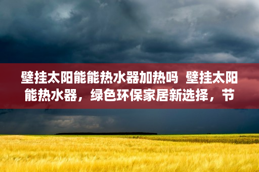 壁挂太阳能能热水器加热吗  壁挂太阳能热水器，绿色环保家居新选择，节能环保生活必备！