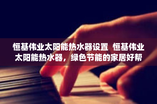 恒基伟业太阳能热水器设置  恒基伟业太阳能热水器，绿色节能的家居好帮手