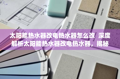 太阳能热水器改电热水器怎么改  深度解析太阳能热水器改电热水器，揭秘节能改造背后的秘密！