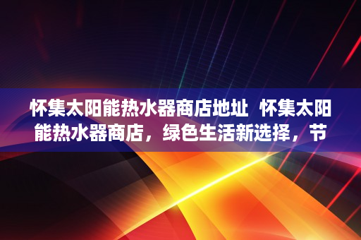 怀集太阳能热水器商店地址  怀集太阳能热水器商店，绿色生活新选择，节能环保专家推荐