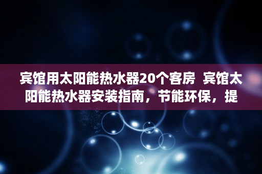 宾馆用太阳能热水器20个客房  宾馆太阳能热水器安装指南，节能环保，提升客户体验