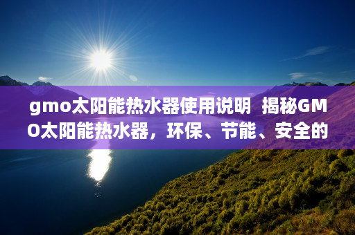 gmo太阳能热水器使用说明  揭秘GMO太阳能热水器，环保、节能、安全的清洁能源新选择