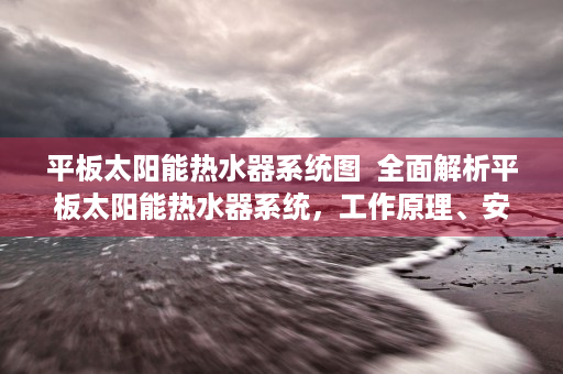 平板太阳能热水器系统图  全面解析平板太阳能热水器系统，工作原理、安装步骤及维护技巧