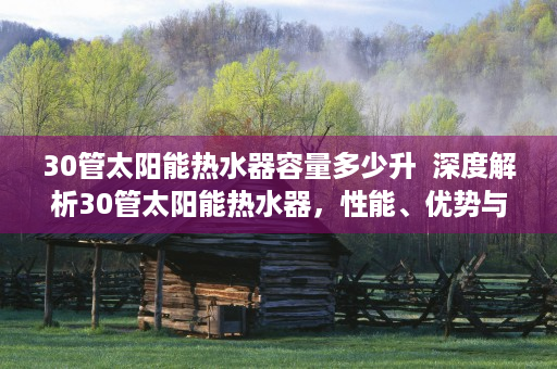 30管太阳能热水器容量多少升  深度解析30管太阳能热水器，性能、优势与选购指南