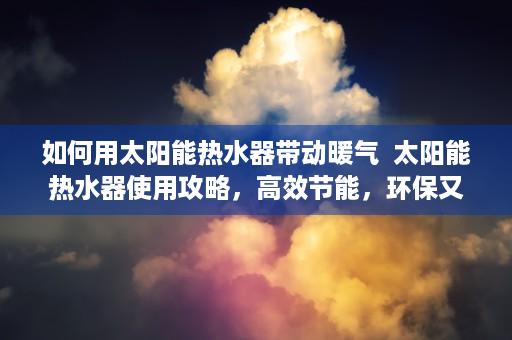 如何用太阳能热水器带动暖气  太阳能热水器使用攻略，高效节能，环保又省心！