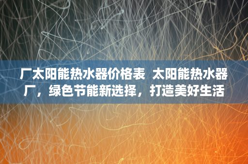 厂太阳能热水器价格表  太阳能热水器厂，绿色节能新选择，打造美好生活空间