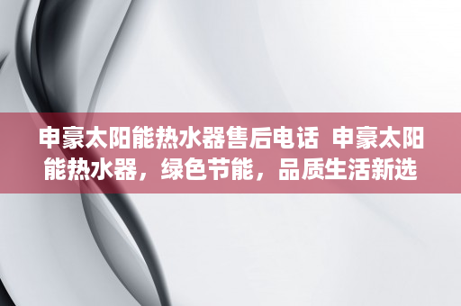 申豪太阳能热水器售后电话  申豪太阳能热水器，绿色节能，品质生活新选择