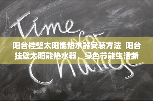 阳台挂壁太阳能热水器安装方法  阳台挂壁太阳能热水器，绿色节能生活新选择，为您节省每一度电！